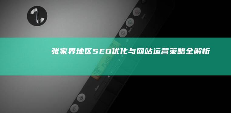 张家界地区SEO优化与网站运营策略全解析